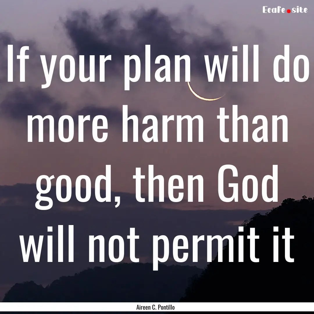 If your plan will do more harm than good,.... : Quote by Aireen C. Pontillo