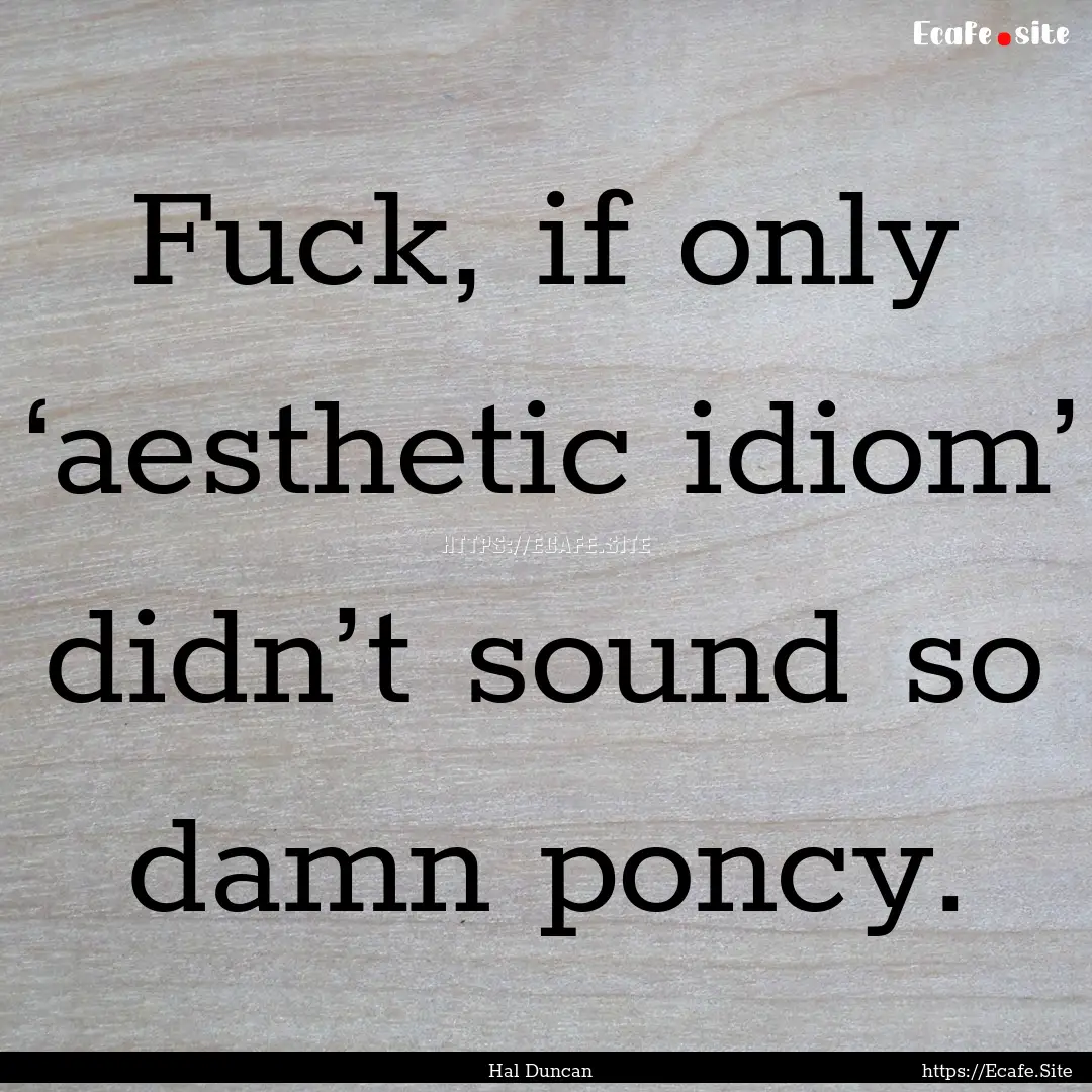 Fuck, if only ‘aesthetic idiom’ didn’t.... : Quote by Hal Duncan