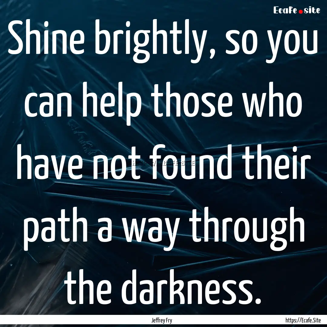 Shine brightly, so you can help those who.... : Quote by Jeffrey Fry