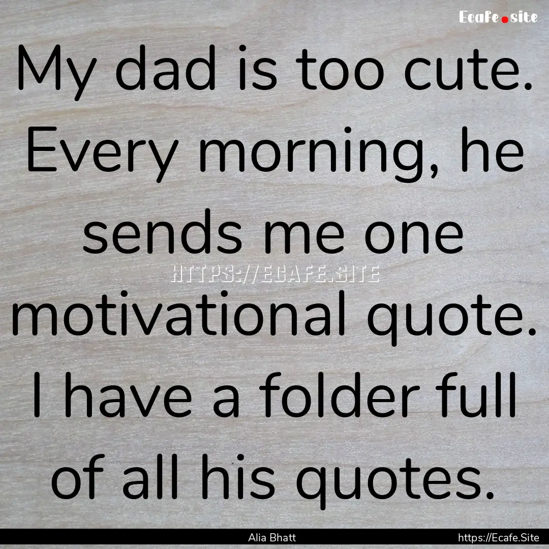 My dad is too cute. Every morning, he sends.... : Quote by Alia Bhatt