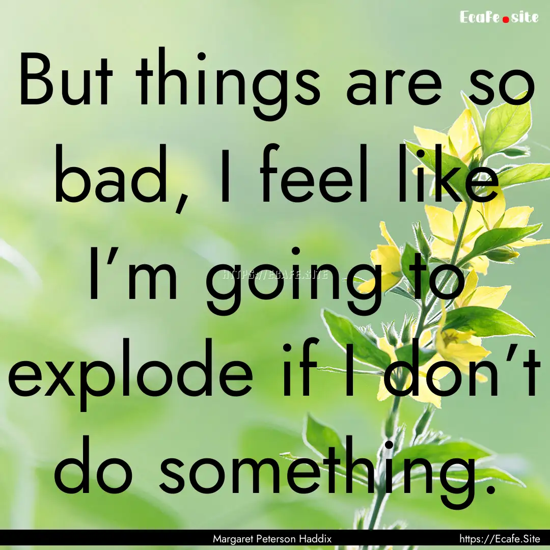 But things are so bad, I feel like I’m.... : Quote by Margaret Peterson Haddix