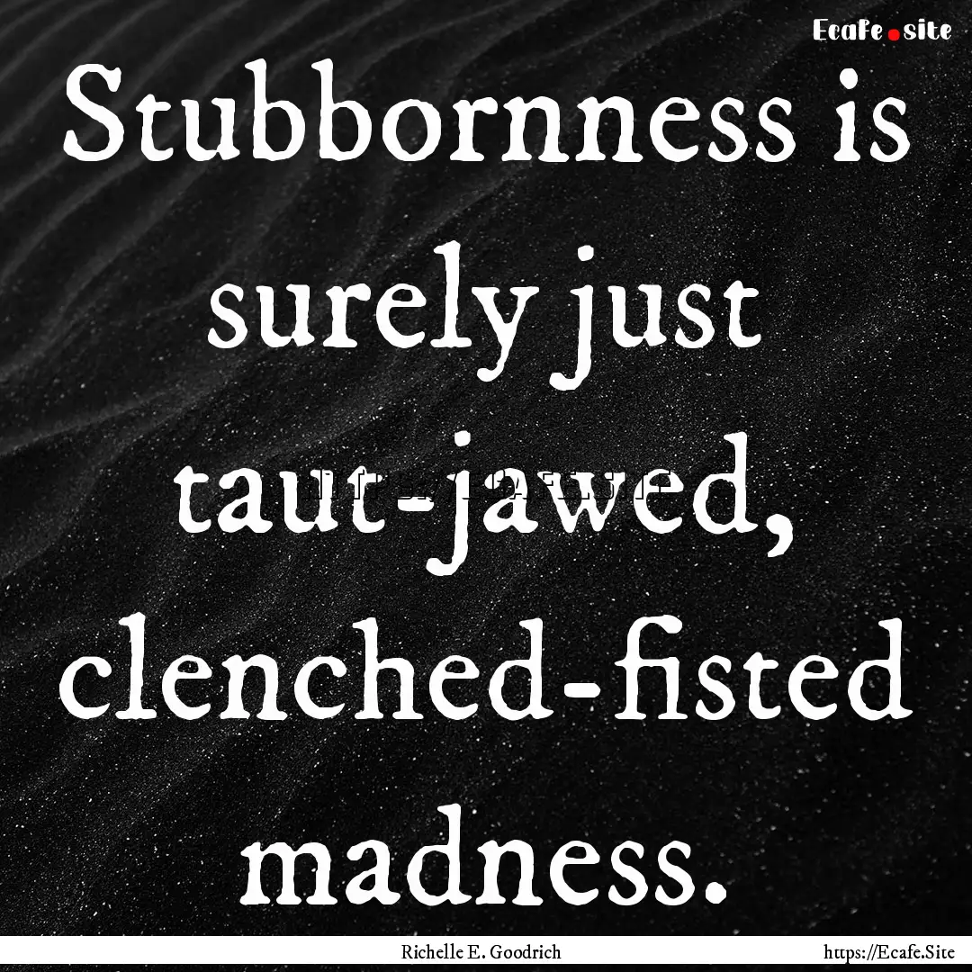 Stubbornness is surely just taut-jawed, clenched-fisted.... : Quote by Richelle E. Goodrich