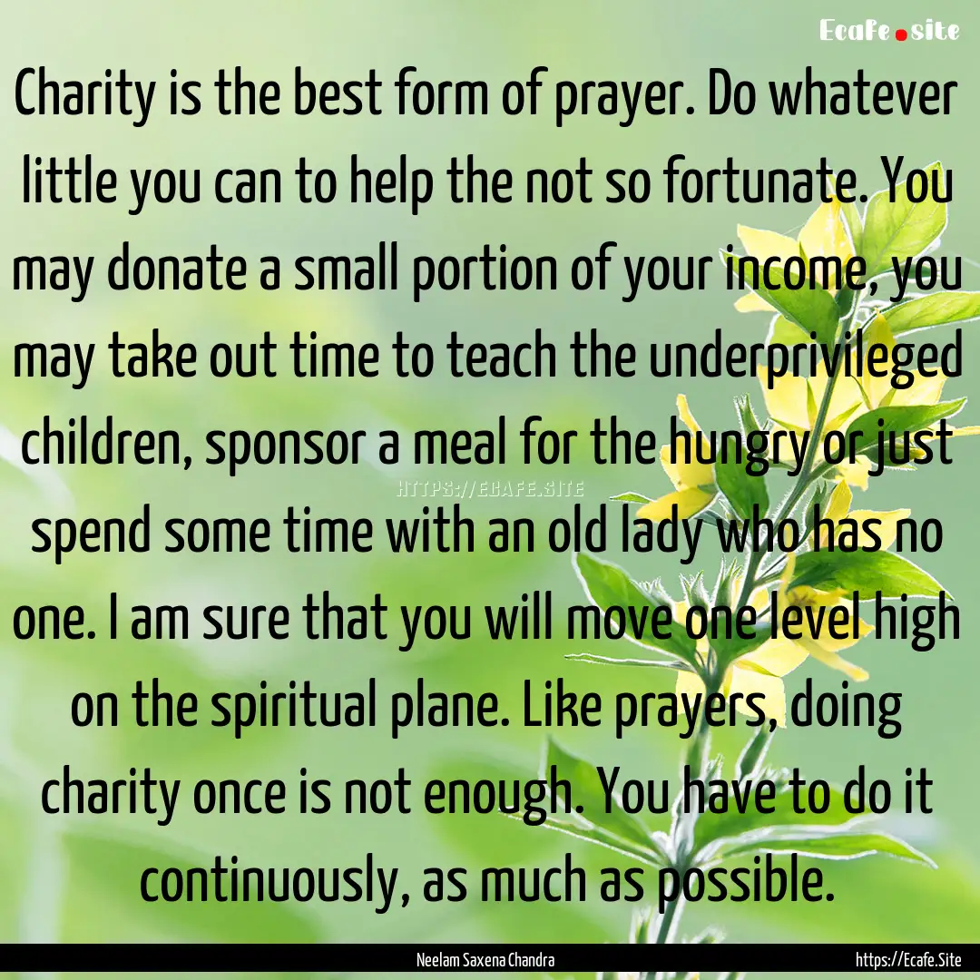 Charity is the best form of prayer. Do whatever.... : Quote by Neelam Saxena Chandra