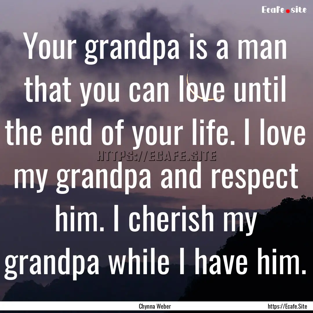 Your grandpa is a man that you can love until.... : Quote by Chynna Weber