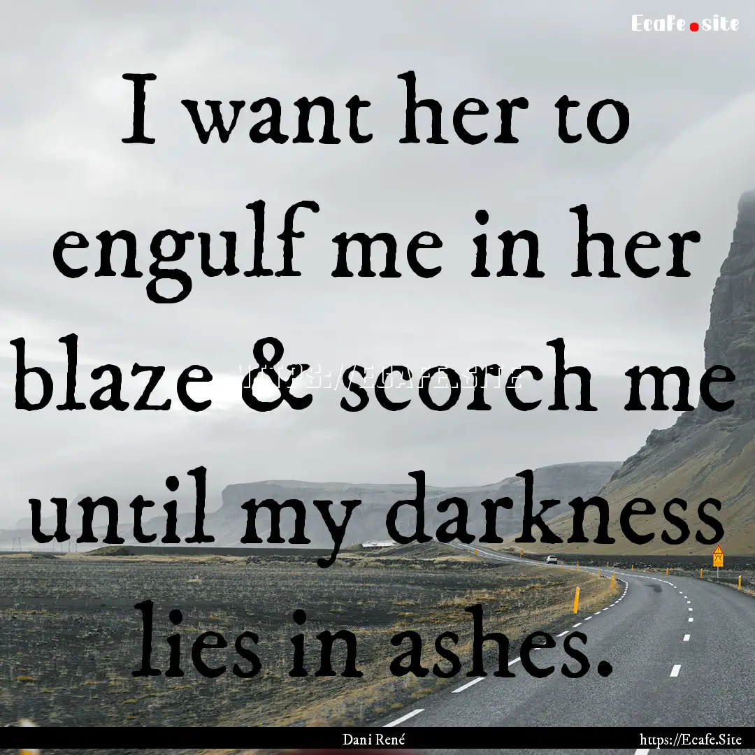 I want her to engulf me in her blaze & scorch.... : Quote by Dani René