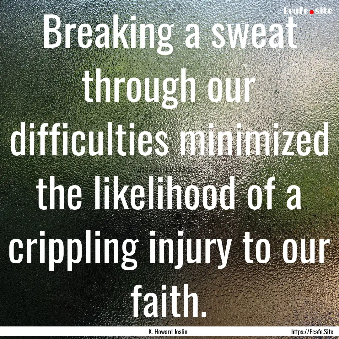 Breaking a sweat through our difficulties.... : Quote by K. Howard Joslin