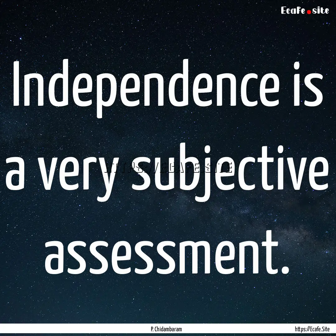 Independence is a very subjective assessment..... : Quote by P. Chidambaram