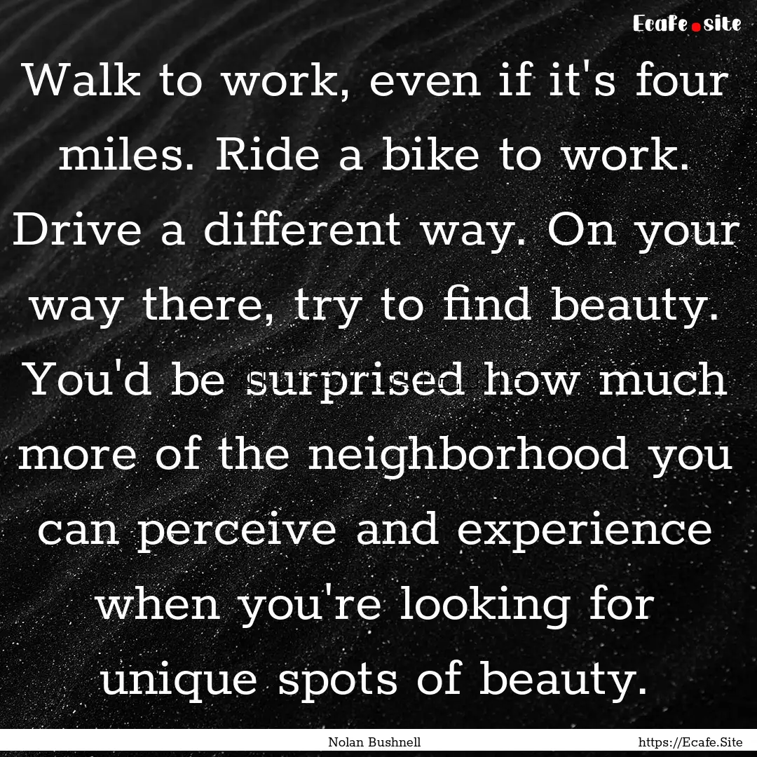 Walk to work, even if it's four miles. Ride.... : Quote by Nolan Bushnell