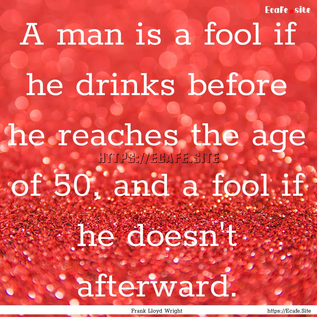 A man is a fool if he drinks before he reaches.... : Quote by Frank Lloyd Wright