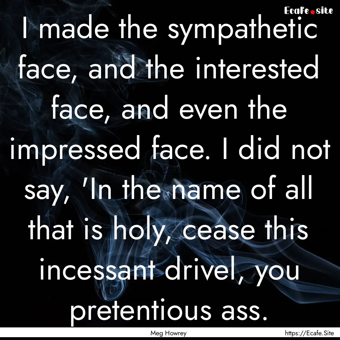 I made the sympathetic face, and the interested.... : Quote by Meg Howrey