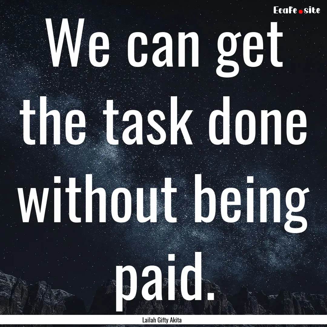 We can get the task done without being paid..... : Quote by Lailah Gifty Akita