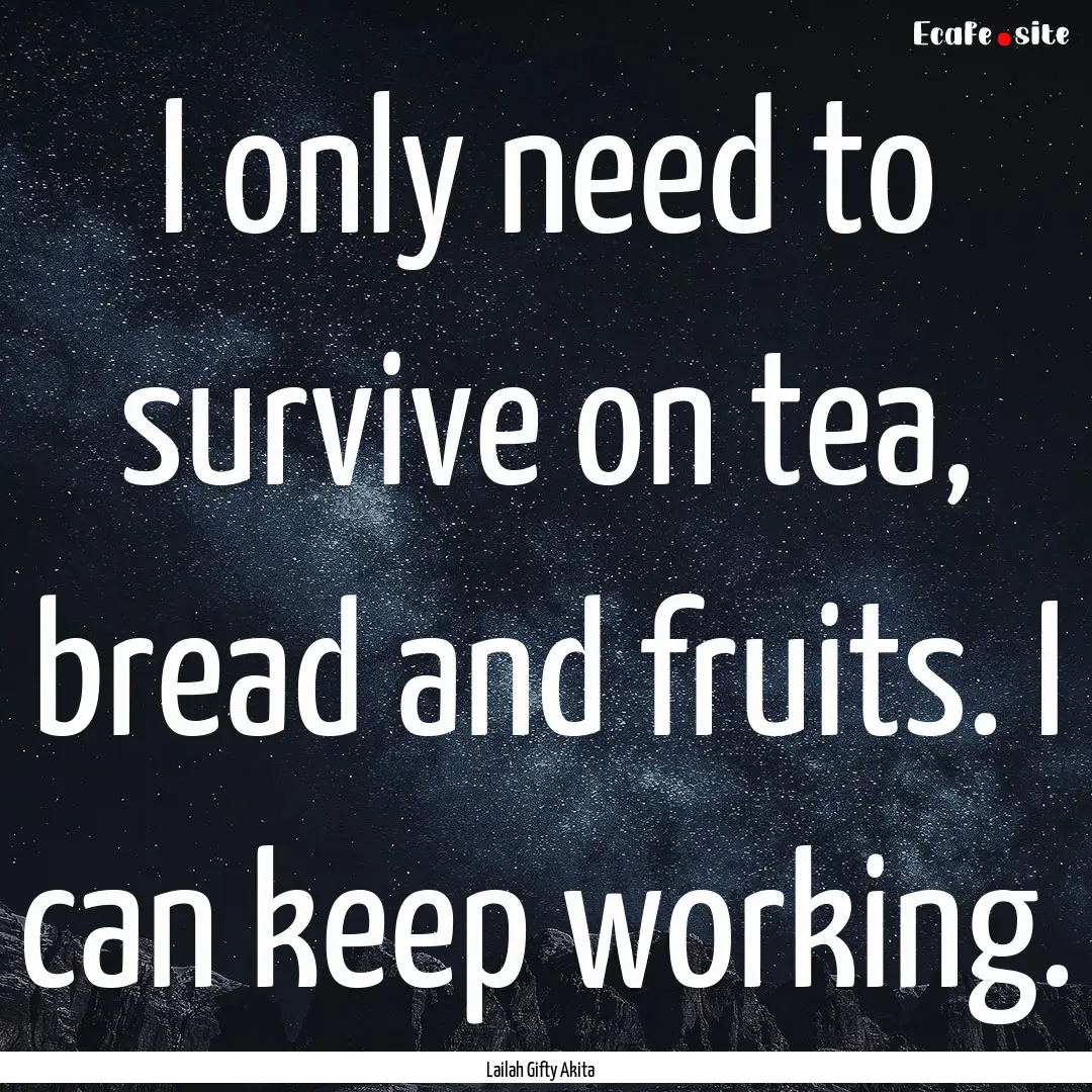 I only need to survive on tea, bread and.... : Quote by Lailah Gifty Akita