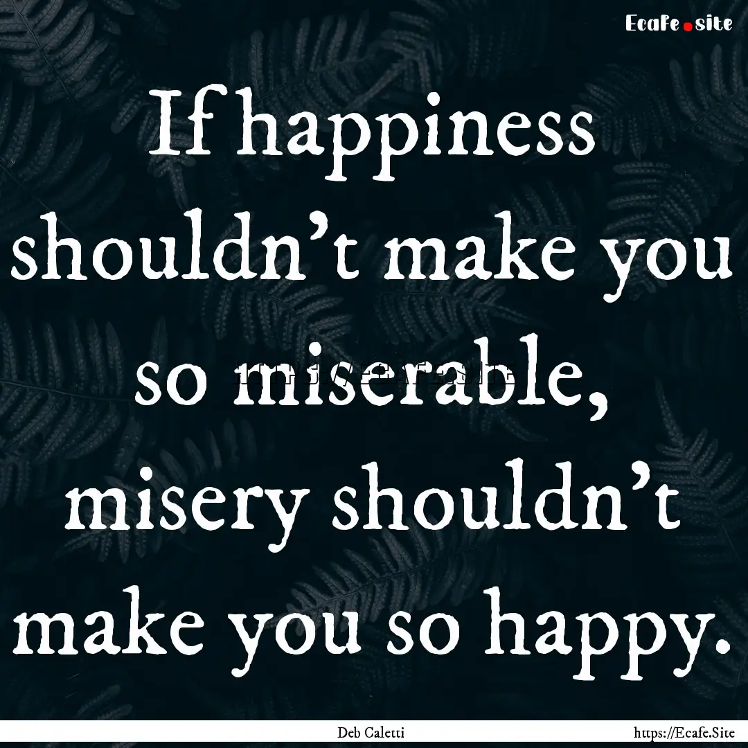 If happiness shouldn't make you so miserable,.... : Quote by Deb Caletti