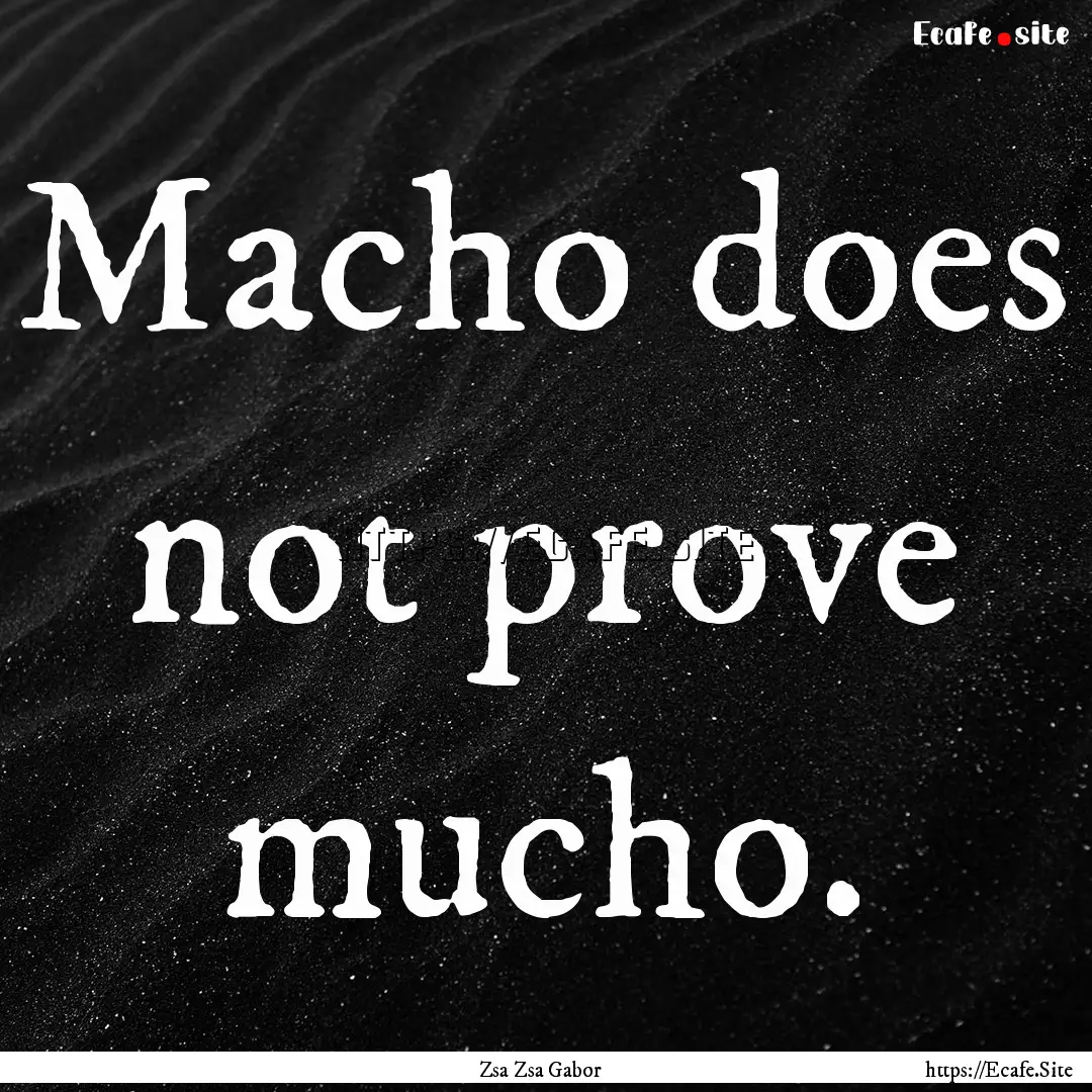 Macho does not prove mucho. : Quote by Zsa Zsa Gabor