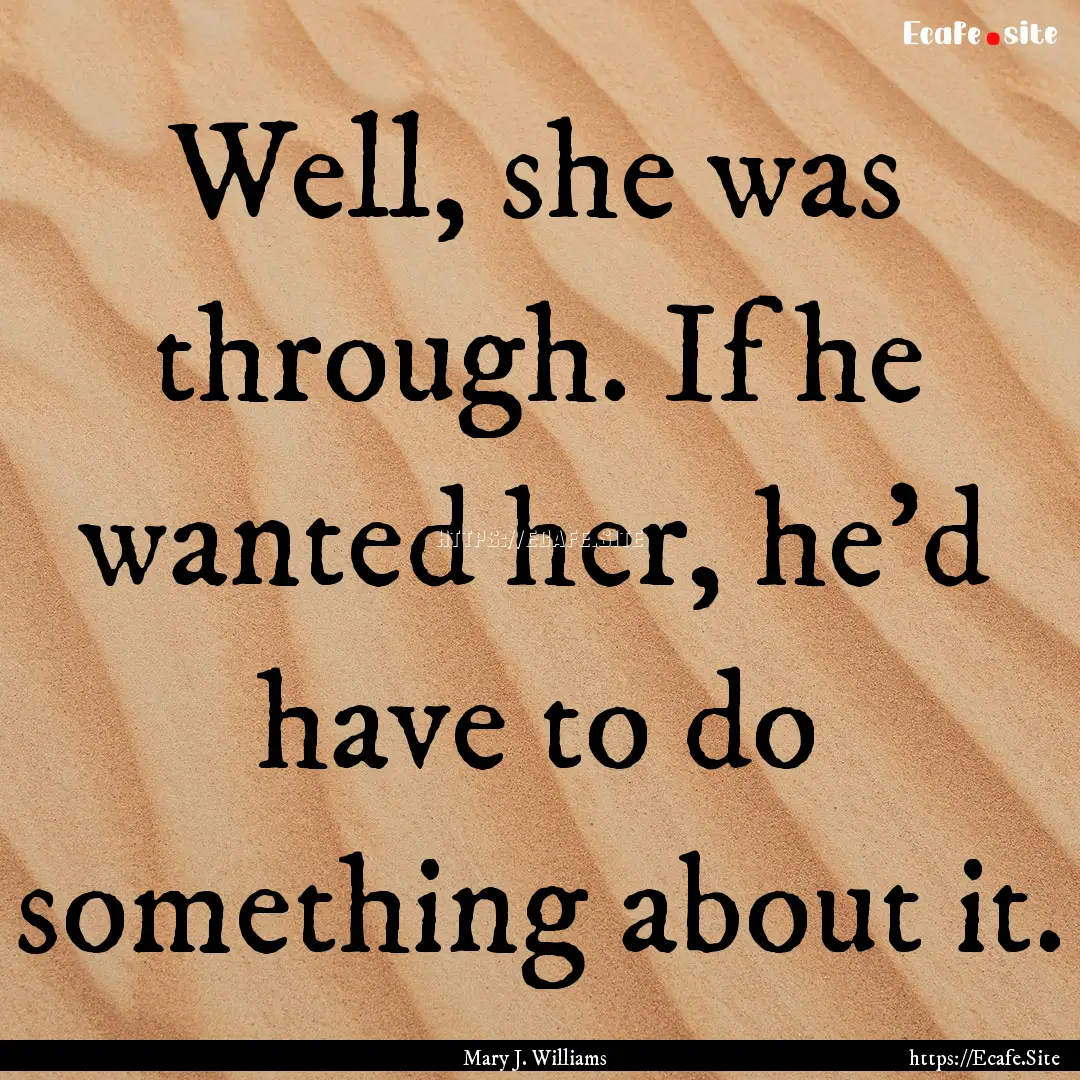 Well, she was through. If he wanted her,.... : Quote by Mary J. Williams