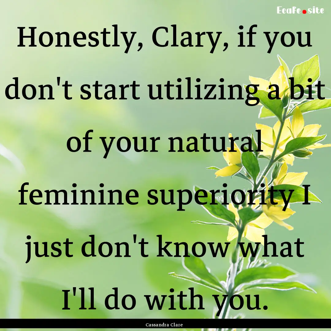 Honestly, Clary, if you don't start utilizing.... : Quote by Cassandra Clare