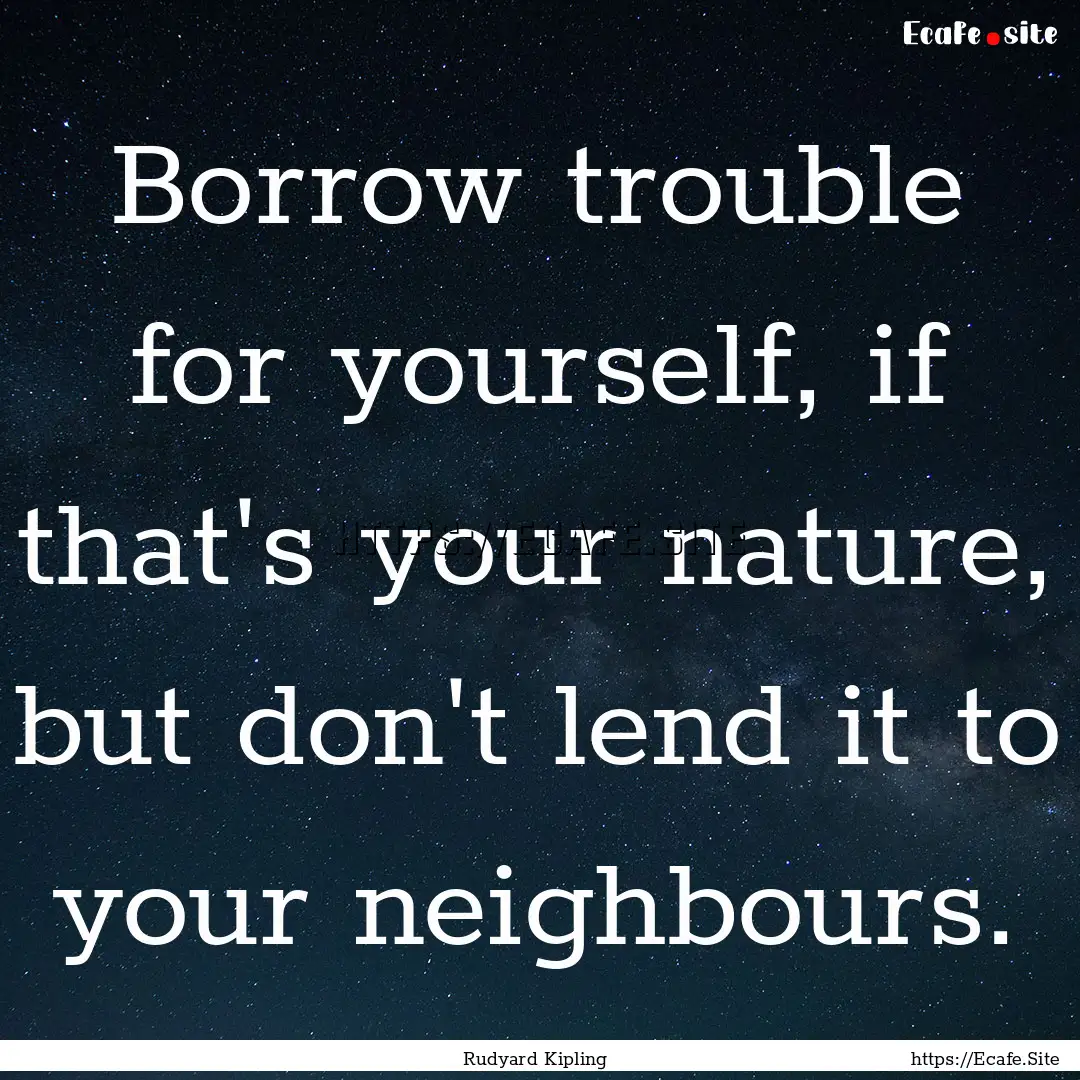 Borrow trouble for yourself, if that's your.... : Quote by Rudyard Kipling