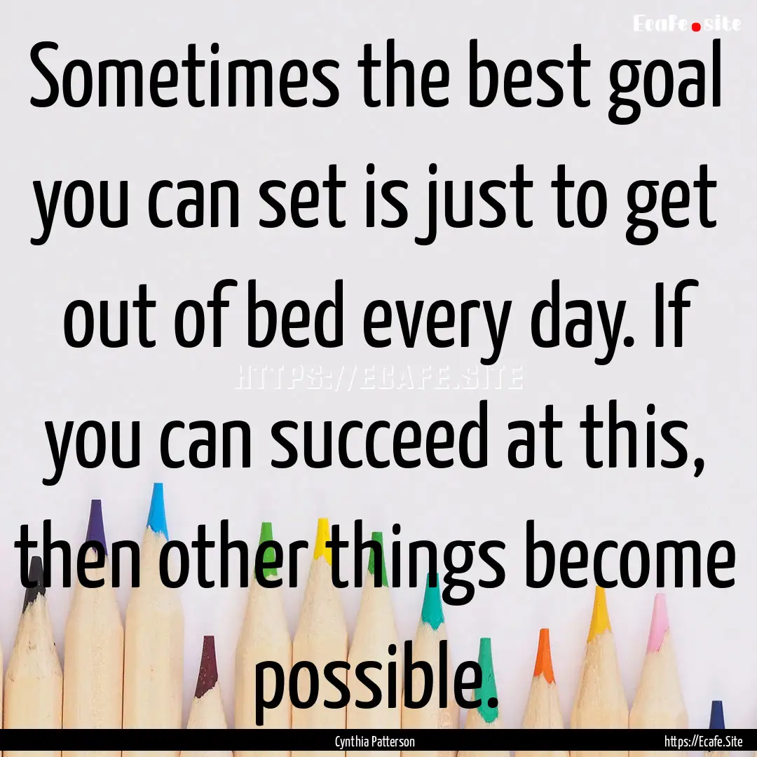 Sometimes the best goal you can set is just.... : Quote by Cynthia Patterson