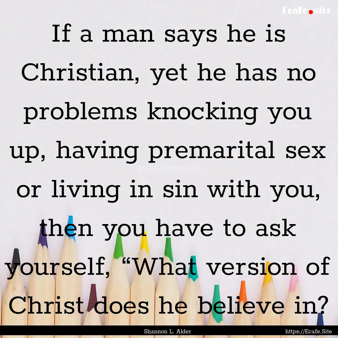 If a man says he is Christian, yet he has.... : Quote by Shannon L. Alder