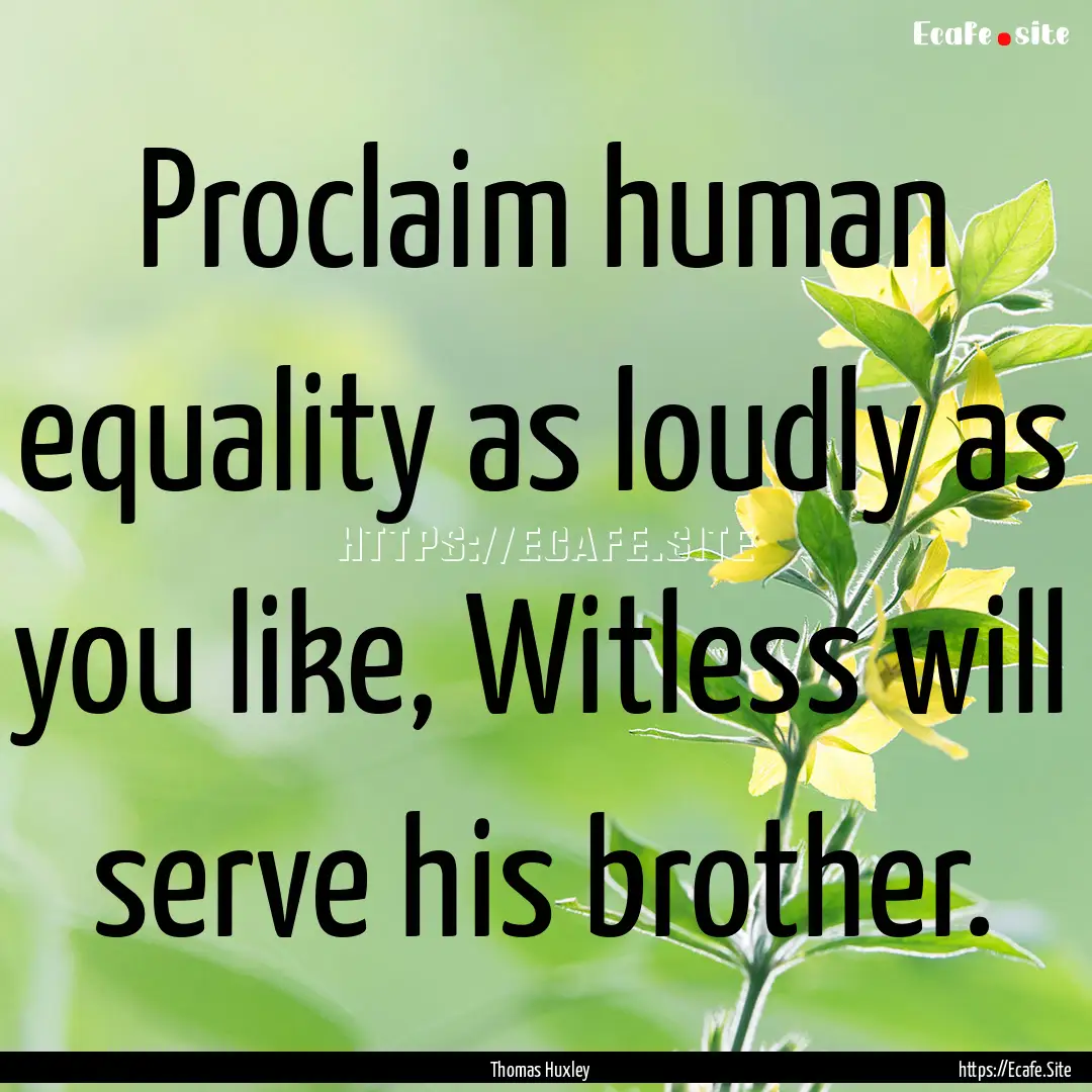 Proclaim human equality as loudly as you.... : Quote by Thomas Huxley