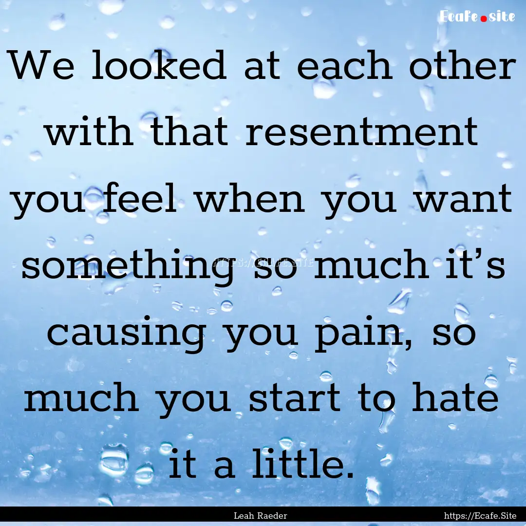 We looked at each other with that resentment.... : Quote by Leah Raeder