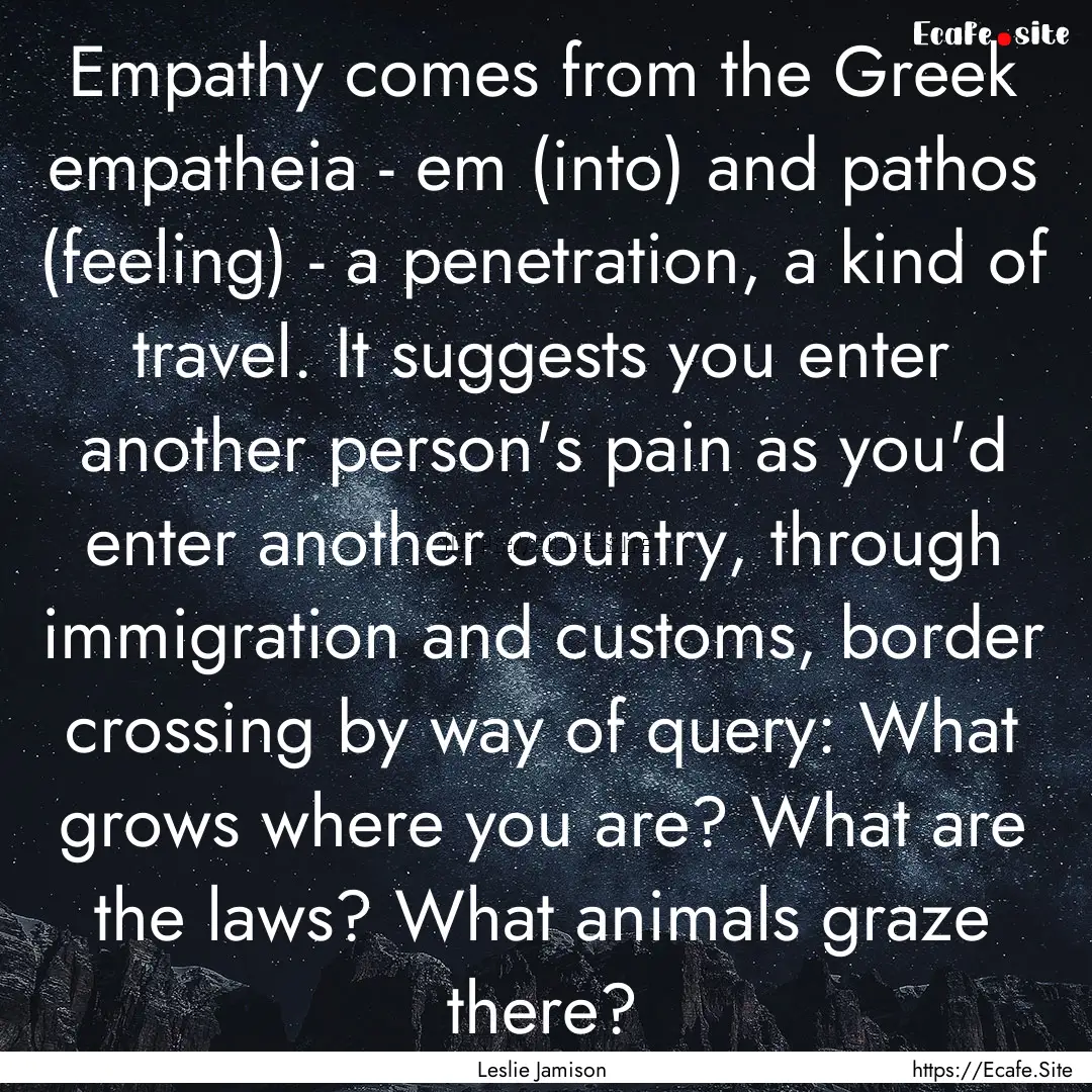 Empathy comes from the Greek empatheia -.... : Quote by Leslie Jamison