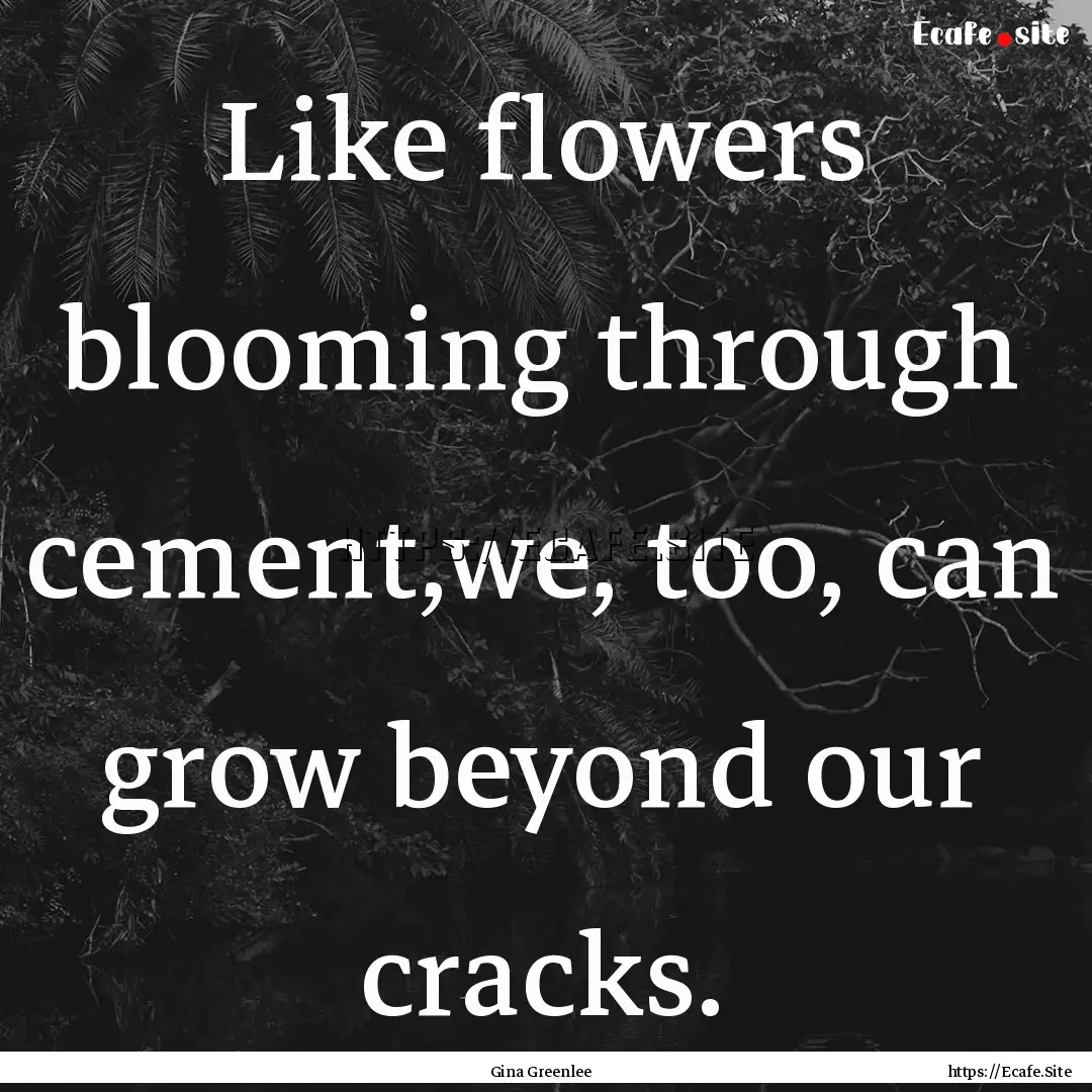 Like flowers blooming through cement,we,.... : Quote by Gina Greenlee