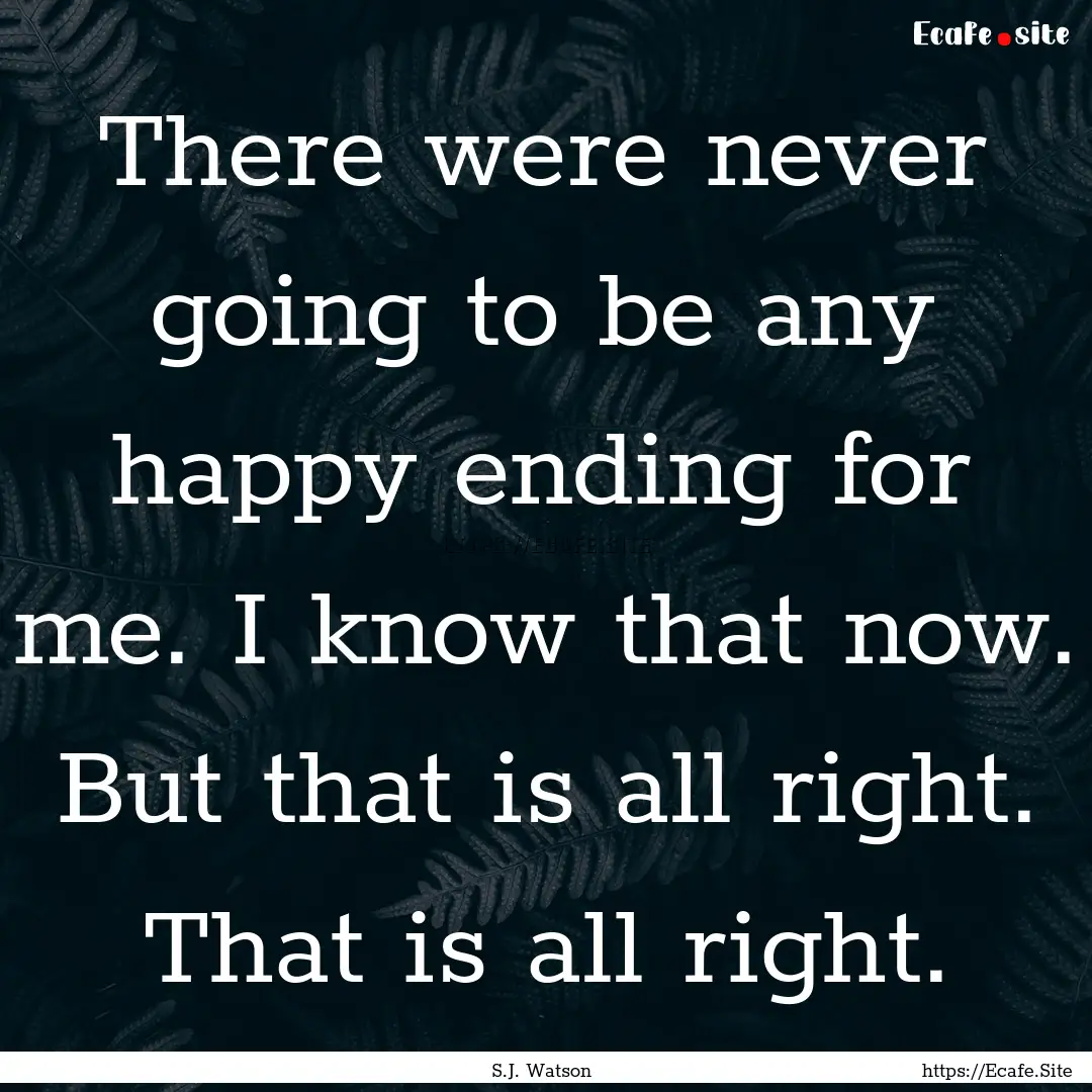 There were never going to be any happy ending.... : Quote by S.J. Watson