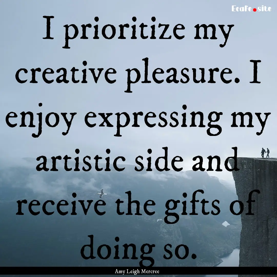 I prioritize my creative pleasure. I enjoy.... : Quote by Amy Leigh Mercree