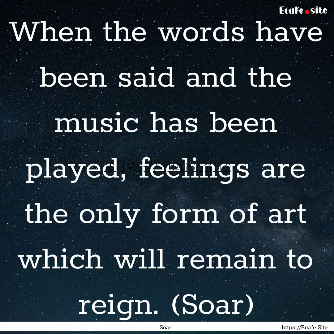 When the words have been said and the music.... : Quote by Soar