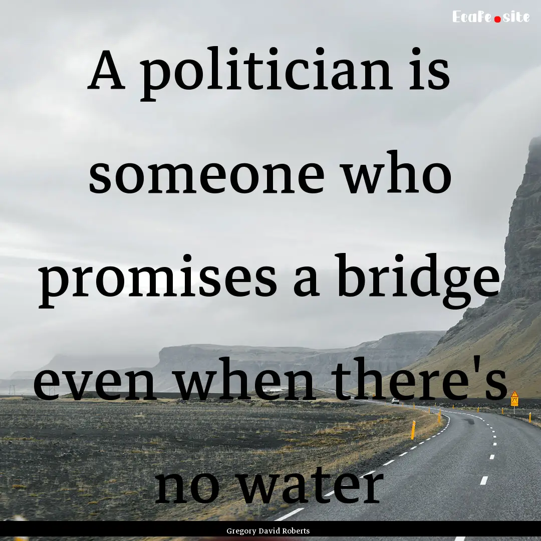 A politician is someone who promises a bridge.... : Quote by Gregory David Roberts