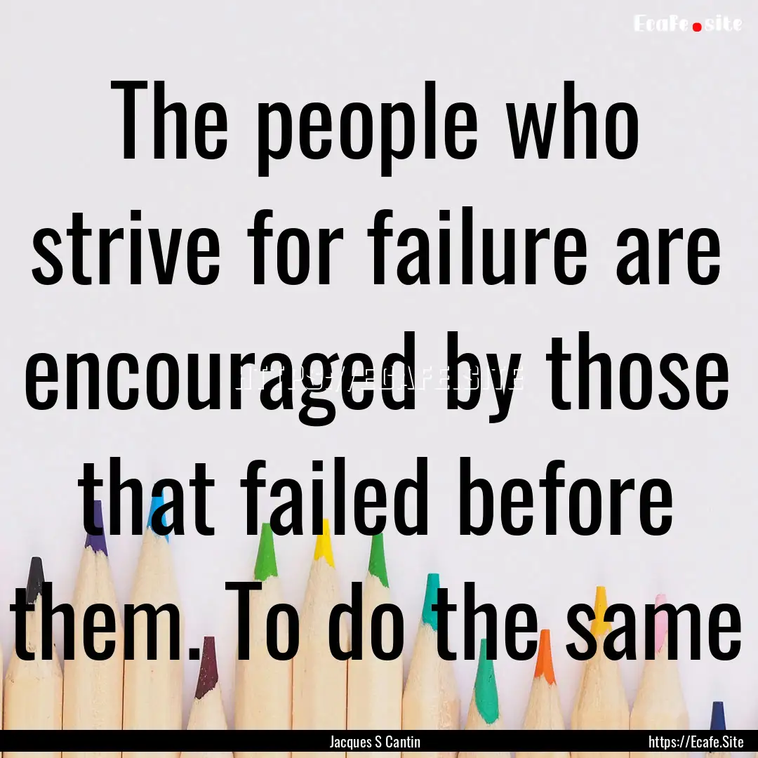 The people who strive for failure are encouraged.... : Quote by Jacques S Cantin