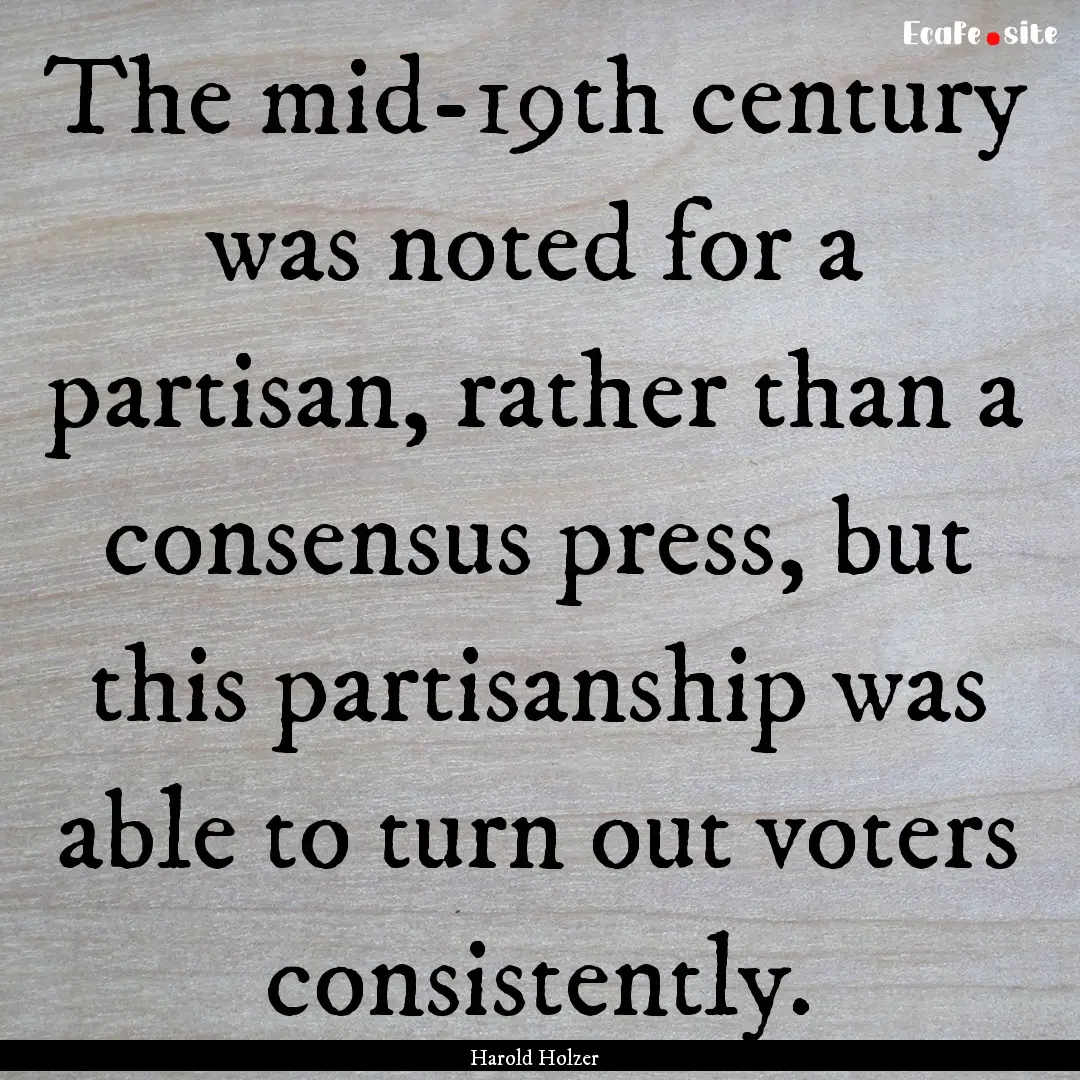 The mid-19th century was noted for a partisan,.... : Quote by Harold Holzer