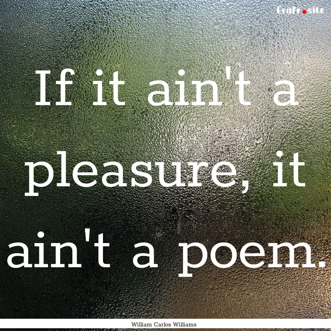 If it ain't a pleasure, it ain't a poem. : Quote by William Carlos Williams