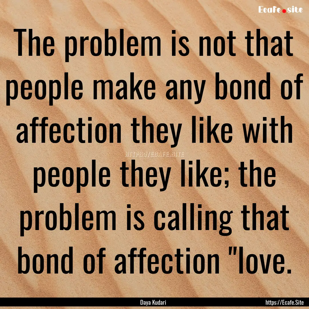 The problem is not that people make any bond.... : Quote by Daya Kudari