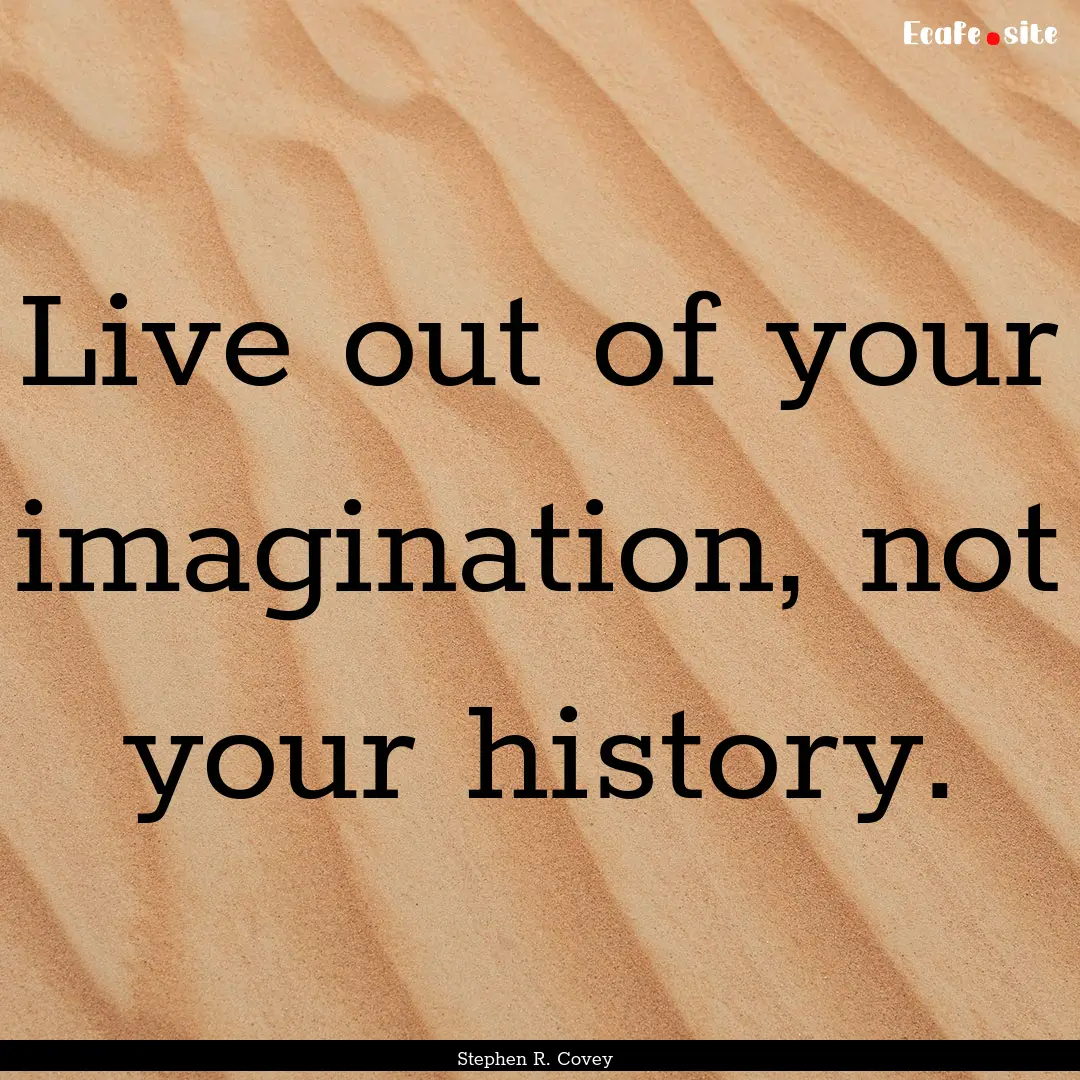 Live out of your imagination, not your history..... : Quote by Stephen R. Covey