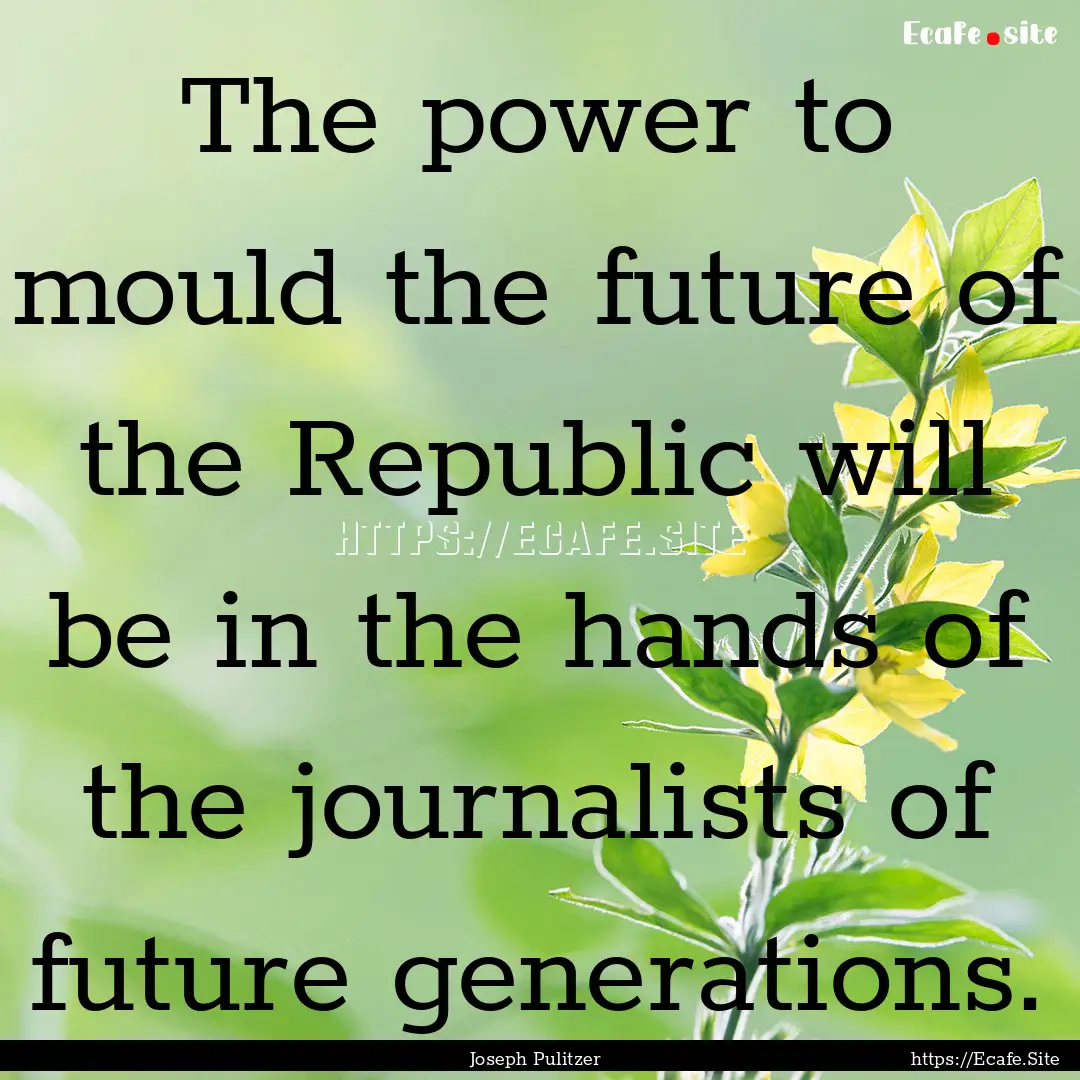 The power to mould the future of the Republic.... : Quote by Joseph Pulitzer