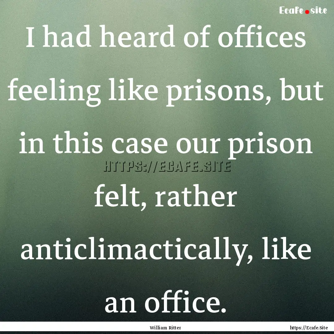 I had heard of offices feeling like prisons,.... : Quote by William Ritter