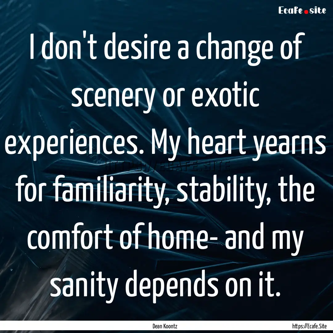 I don't desire a change of scenery or exotic.... : Quote by Dean Koontz