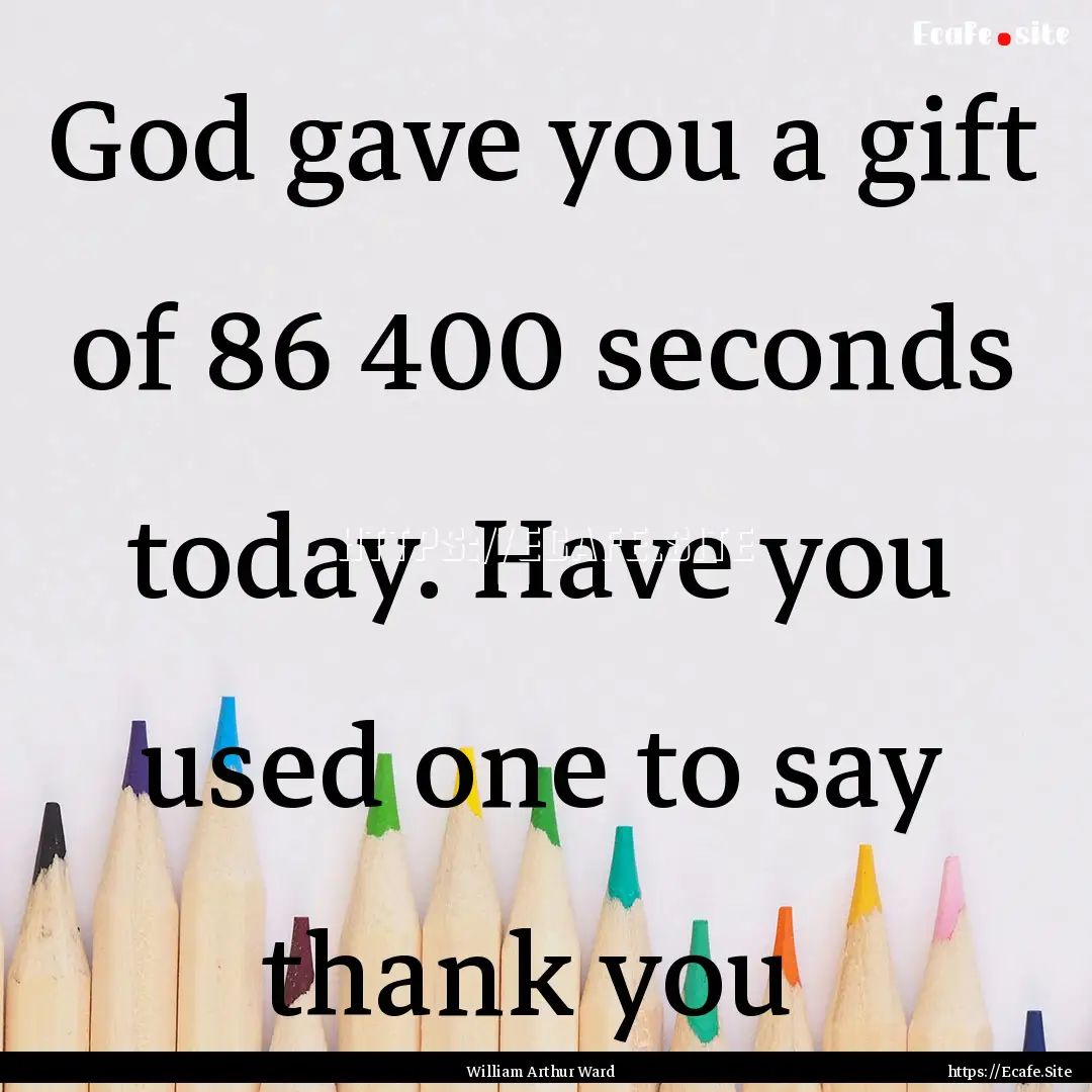 God gave you a gift of 86 400 seconds today..... : Quote by William Arthur Ward