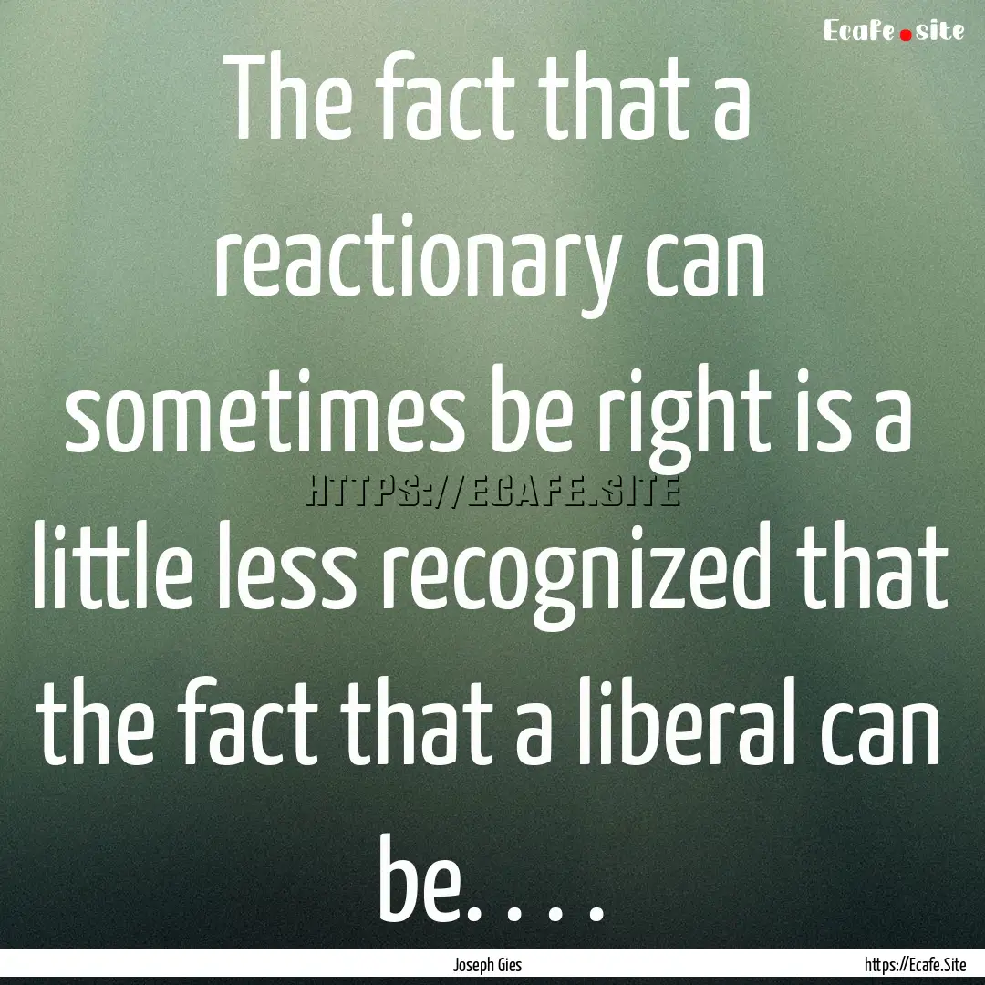 The fact that a reactionary can sometimes.... : Quote by Joseph Gies