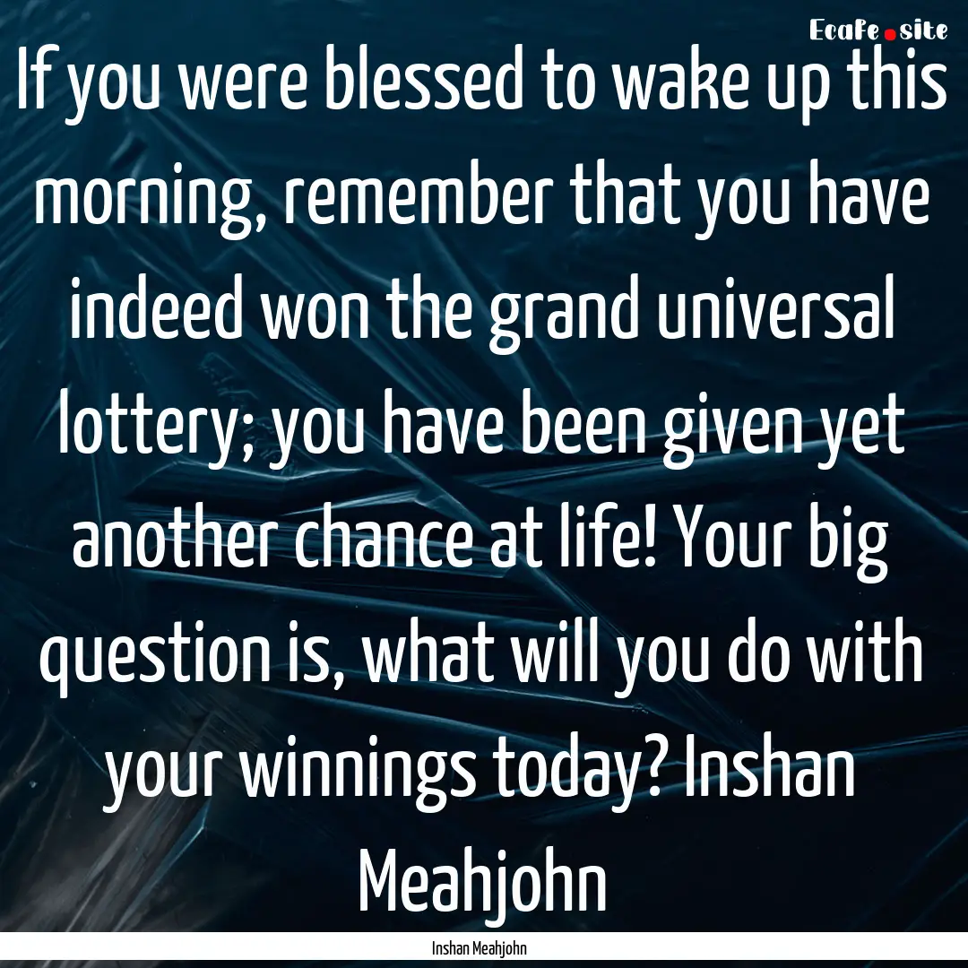 If you were blessed to wake up this morning,.... : Quote by Inshan Meahjohn