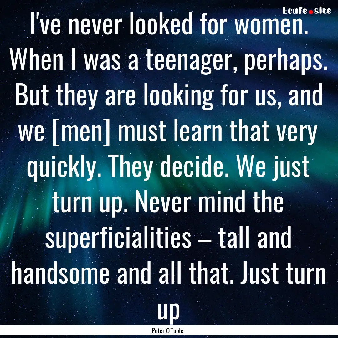 I've never looked for women. When I was a.... : Quote by Peter O'Toole