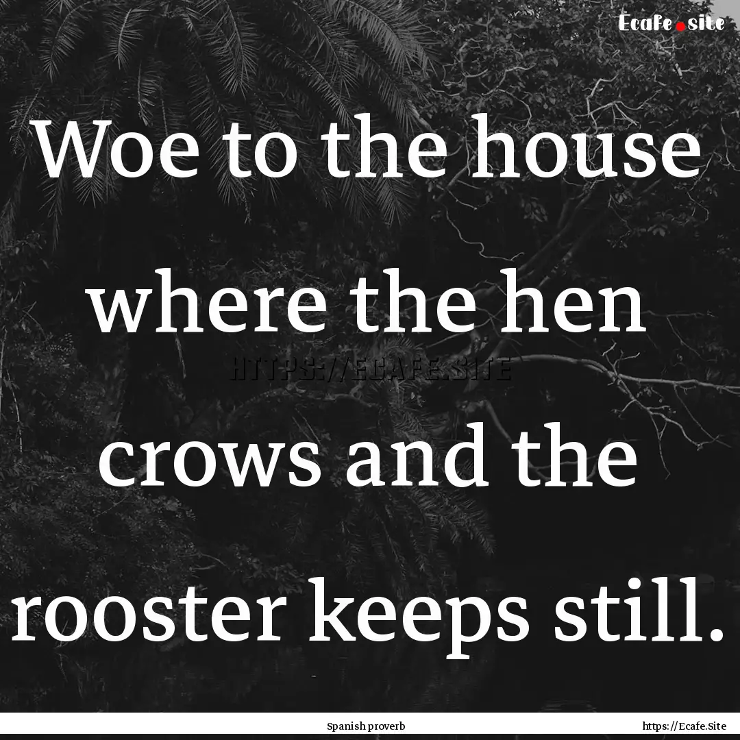 Woe to the house where the hen crows and.... : Quote by Spanish proverb