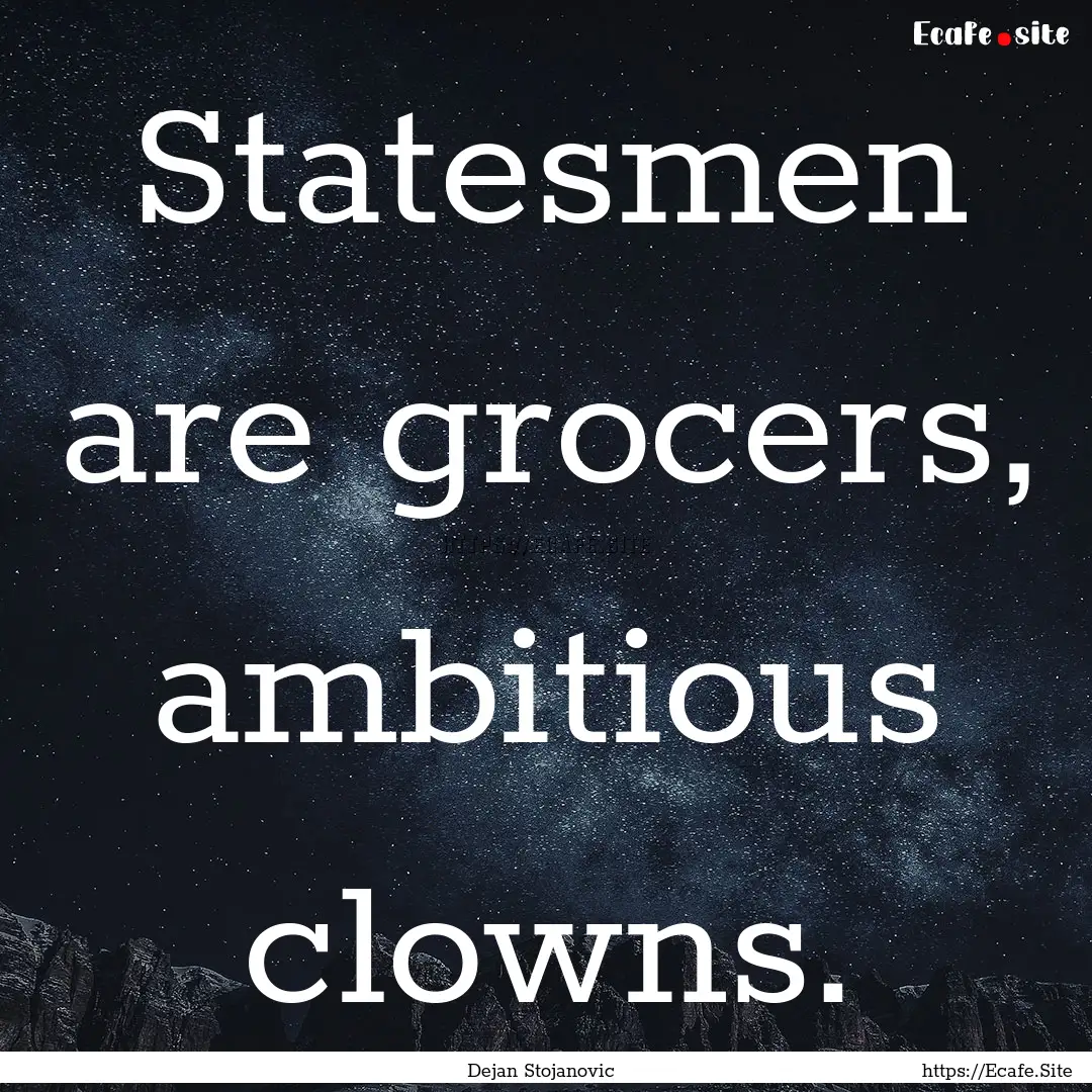 Statesmen are grocers, ambitious clowns. : Quote by Dejan Stojanovic