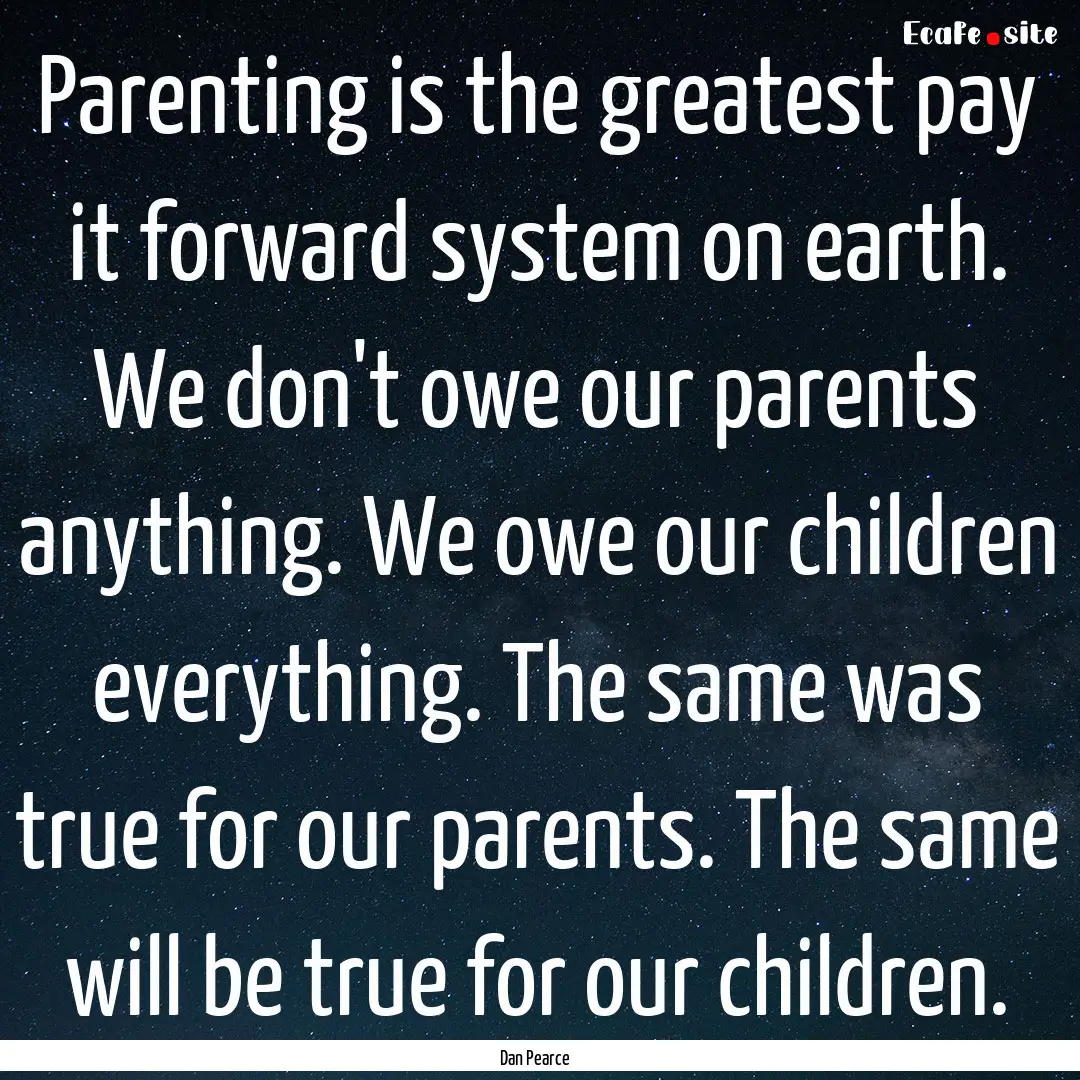 Parenting is the greatest pay it forward.... : Quote by Dan Pearce