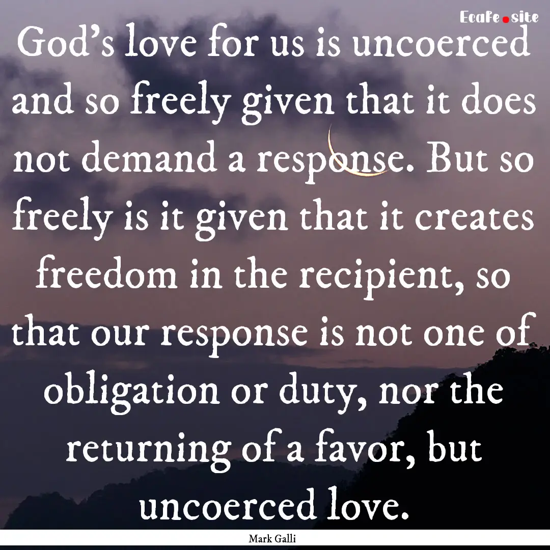 God's love for us is uncoerced and so freely.... : Quote by Mark Galli