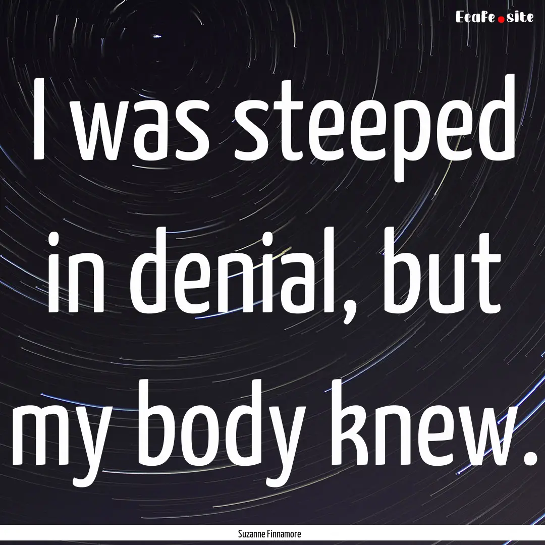 I was steeped in denial, but my body knew..... : Quote by Suzanne Finnamore