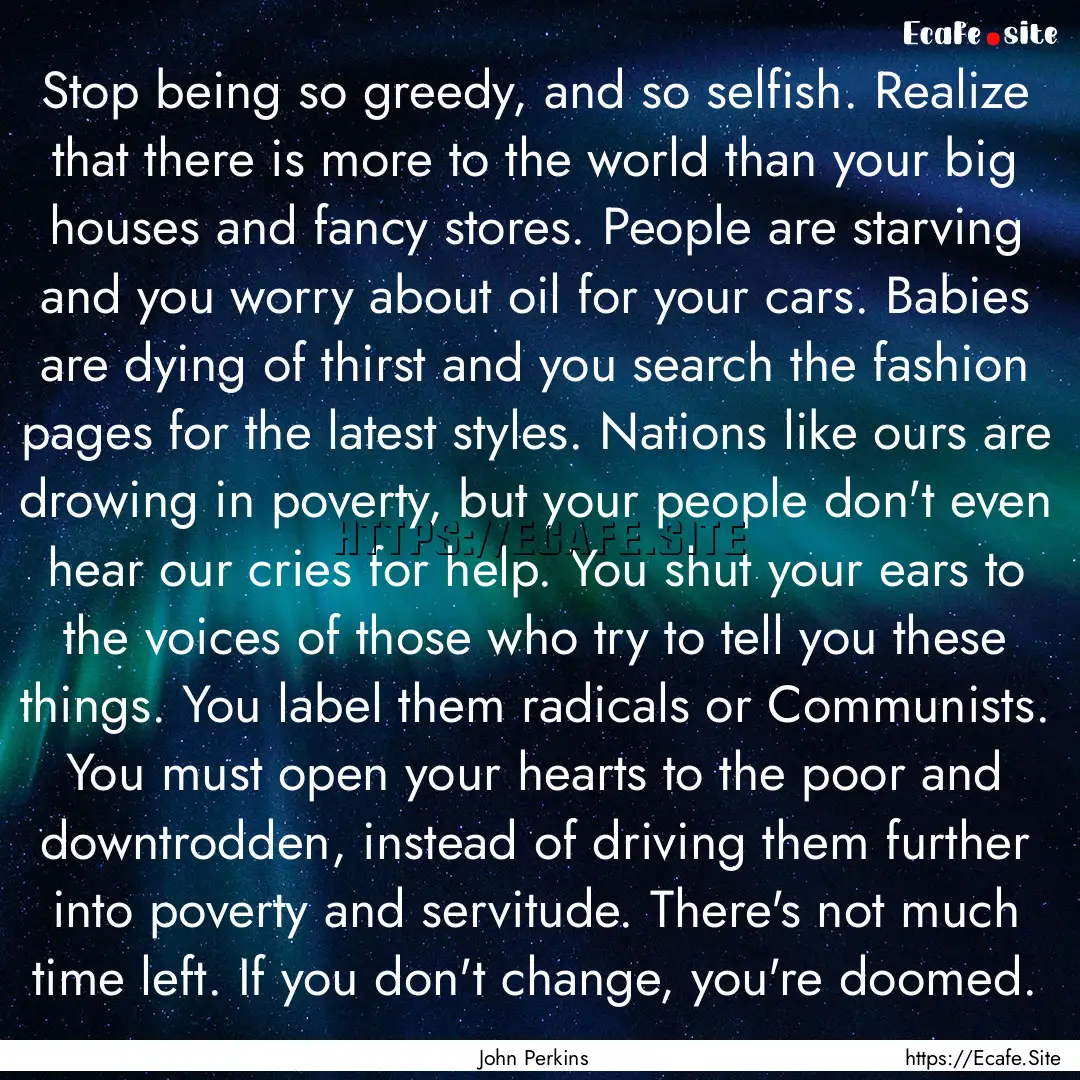 Stop being so greedy, and so selfish. Realize.... : Quote by John Perkins