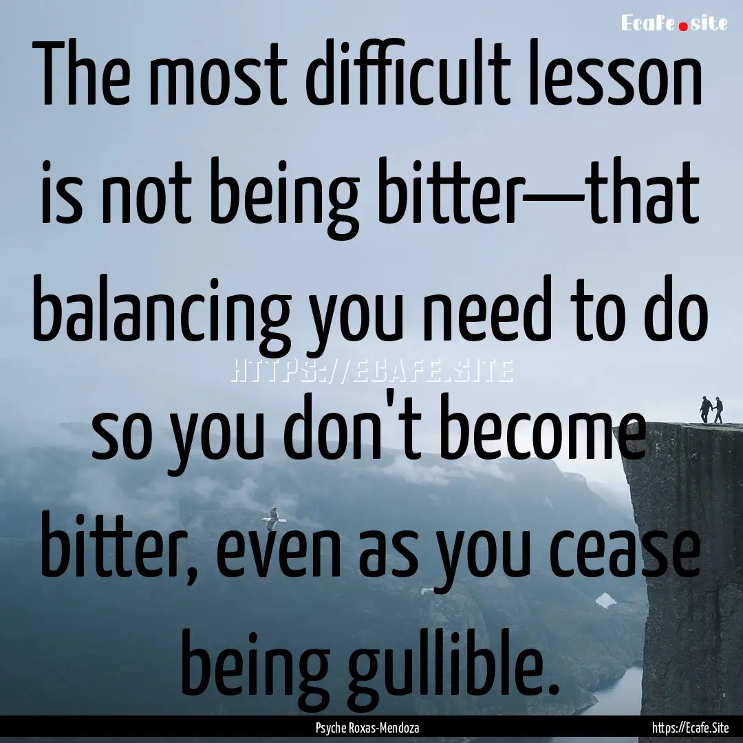 The most difficult lesson is not being bitter—that.... : Quote by Psyche Roxas-Mendoza